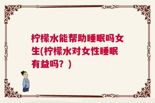 柠檬水能帮助睡眠吗女生(柠檬水对女性睡眠有益吗？)