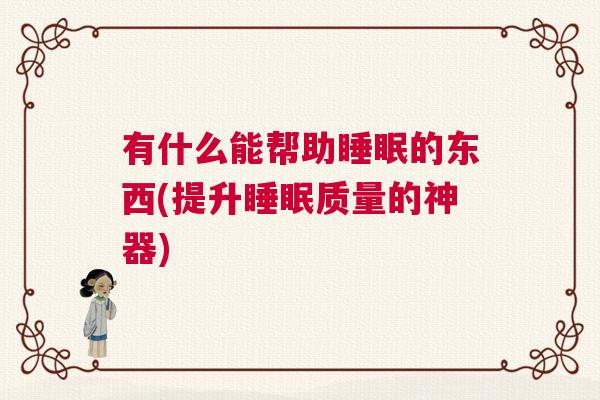 有什么能帮助睡眠的东西(提升睡眠质量的神器) 有什么能帮助睡眠的东西(提升睡眠质量的神器)