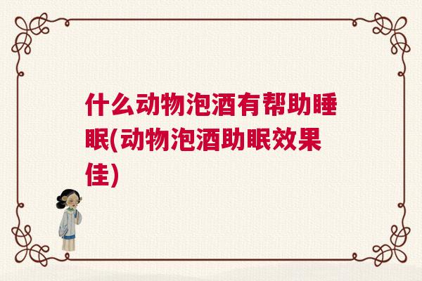 什么动物泡酒有帮助睡眠(动物泡酒助眠效果佳)