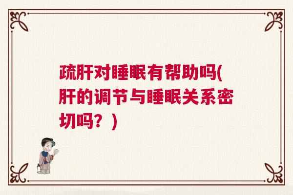 疏肝对睡眠有帮助吗(肝的调节与睡眠关系密切吗?) 疏肝对睡眠有帮助吗(肝的调节与睡眠关系密切吗?)