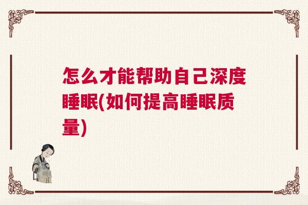 怎么才能帮助自己深度睡眠(如何提高睡眠质量)