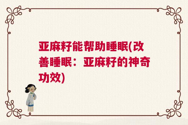 亚麻籽能帮助睡眠(改善睡眠:亚麻籽的神奇功效) 亚麻籽能帮助睡眠(改善睡眠:亚麻籽的神奇功效)