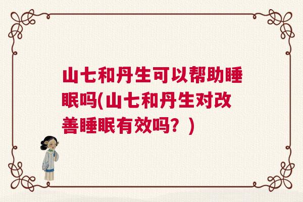 山七和丹生可以帮助睡眠吗(山七和丹生对改善睡眠有效吗？)