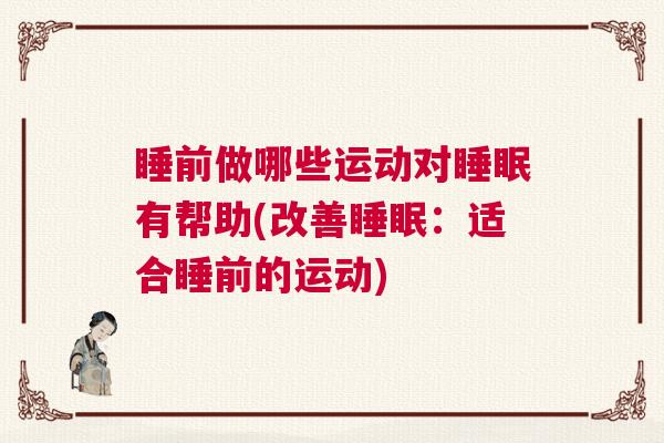 睡前做哪些运动对睡眠有帮助(改善睡眠:适合睡前的运动) 睡前做哪些运动对睡眠有帮助(改善睡眠:适合睡前的运动)