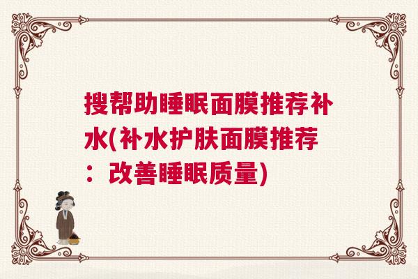 搜帮助睡眠面膜推荐补水(补水护肤面膜推荐：改善睡眠质量)