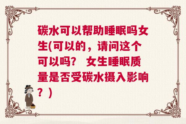 碳水可以帮助睡眠吗女生(可以的，请问这个可以吗？ 女生睡眠质量是否受碳水摄入影响？)
