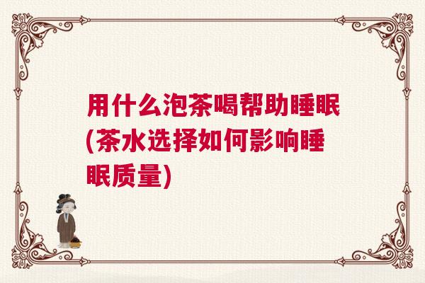 用什么泡茶喝帮助睡眠(茶水选择如何影响睡眠质量)