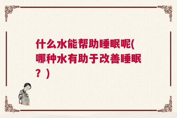 什么水能帮助睡眠呢(哪种水有助于改善睡眠？)