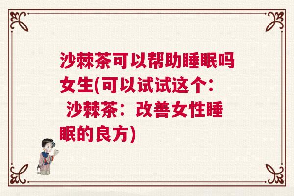 沙棘茶可以帮助睡眠吗女生(可以试试这个： 沙棘茶：改善女性睡眠的良方)