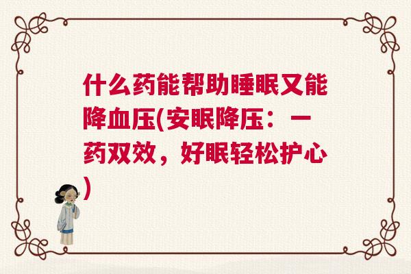 什么药能帮助睡眠又能降血压(安眠降压：一药双效，好眠轻松护心)