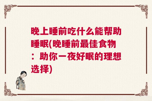 晚上睡前吃什么能帮助睡眠(晚睡前最佳食物：助你一夜好眠的理想选择)