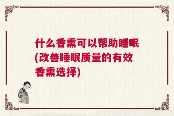 什么香熏可以帮助睡眠(改善睡眠质量的有效香熏选择)