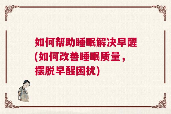 如何帮助睡眠解决早醒(如何改善睡眠质量，摆脱早醒困扰)