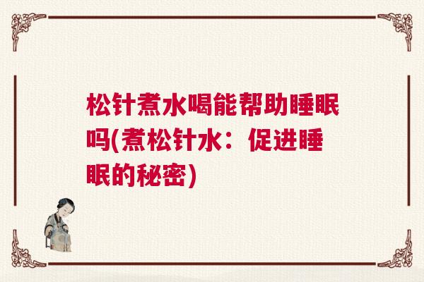 松针煮水喝能帮助睡眠吗(煮松针水：促进睡眠的秘密)