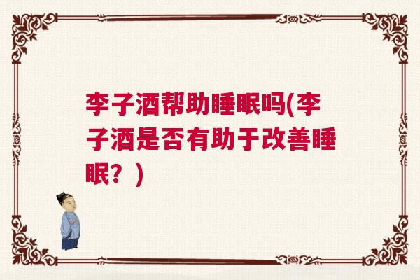 李子酒帮助睡眠吗(李子酒是否有助于改善睡眠？)
