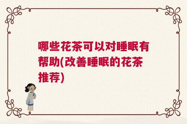 哪些花茶可以对睡眠有帮助(改善睡眠的花茶推荐)