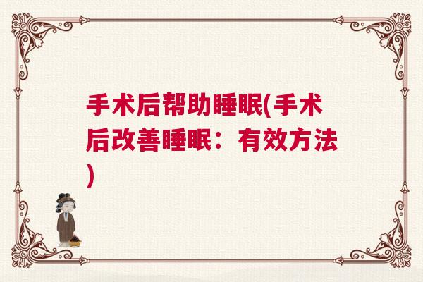 手术后帮助睡眠(手术后改善睡眠:有效方法) 手术后帮助睡眠(手术后改善睡眠:有效方法)