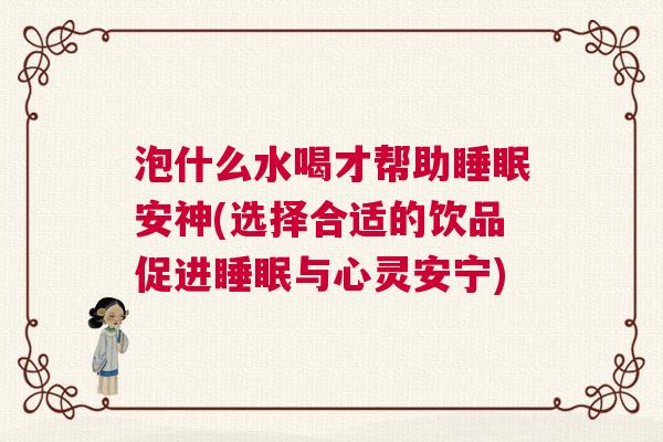 泡什么水喝才帮助睡眠安神(选择合适的饮品促进睡眠与心灵安宁) 泡什么水喝才帮助睡眠安神(选择合适的饮品促进睡眠与心灵安宁)