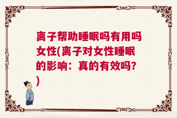 离子帮助睡眠吗有用吗女性(离子对女性睡眠的影响：真的有效吗？)