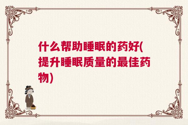 什么帮助睡眠的药好(提升睡眠质量的最佳药物)