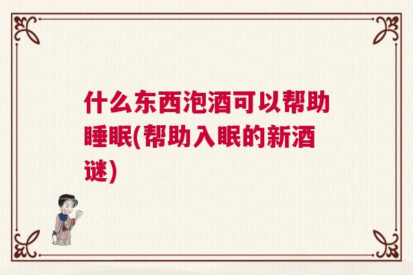 什么东西泡酒可以帮助睡眠(帮助入眠的新酒谜)