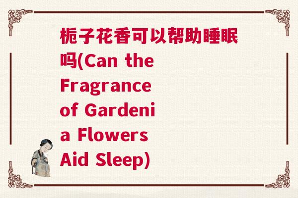 栀子花香可以帮助睡眠吗(Can the Fragrance of Gardenia Flowers Aid Sleep)