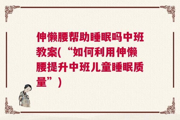 伸懒腰帮助睡眠吗中班教案(“如何利用伸懒腰提升中班儿童睡眠质量”)