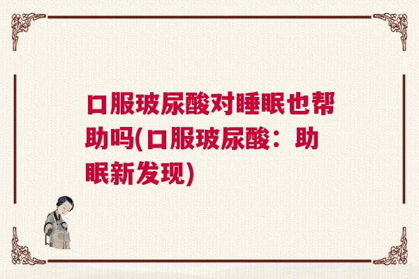口服玻尿酸对睡眠也帮助吗(口服玻尿酸:助眠新发现) 口服玻尿酸对睡眠也帮助吗(口服玻尿酸:助眠新发现)