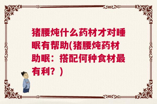 猪腰炖什么药材才对睡眠有帮助(猪腰炖药材助眠：搭配何种食材最有利？)