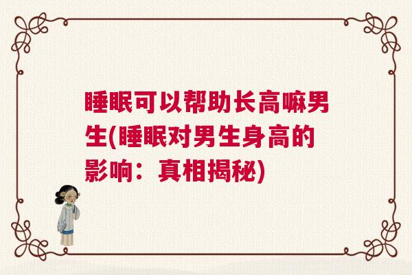 睡眠可以帮助长高嘛男生(睡眠对男生身高的影响：真相揭秘)