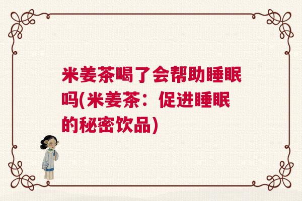 米姜茶喝了会帮助睡眠吗(米姜茶：促进睡眠的秘密饮品)