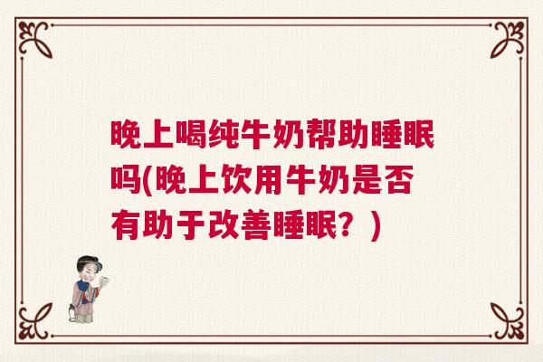 晚上喝纯牛奶帮助睡眠吗(晚上饮用牛奶是否有助于改善睡眠?) 晚上喝纯牛奶帮助睡眠吗(晚上饮用牛奶是否有助于改善睡眠?)
