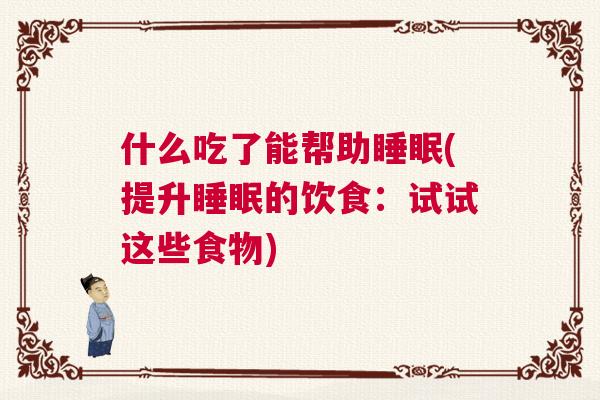 什么吃了能帮助睡眠(提升睡眠的饮食：试试这些食物)