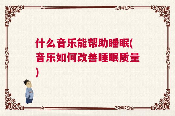 什么音乐能帮助睡眠(音乐如何改善睡眠质量) 什么音乐能帮助睡眠(音乐如何改善睡眠质量)
