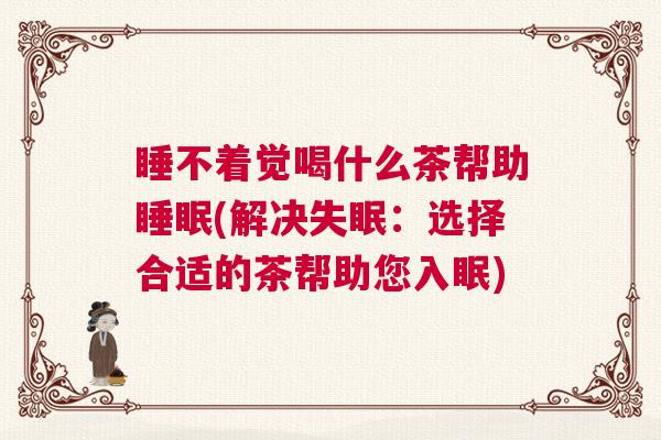 睡不着觉喝什么茶帮助睡眠(解决失眠：选择合适的茶帮助您入眠)