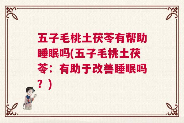 五子毛桃土茯苓有帮助睡眠吗(五子毛桃土茯苓：有助于改善睡眠吗？)