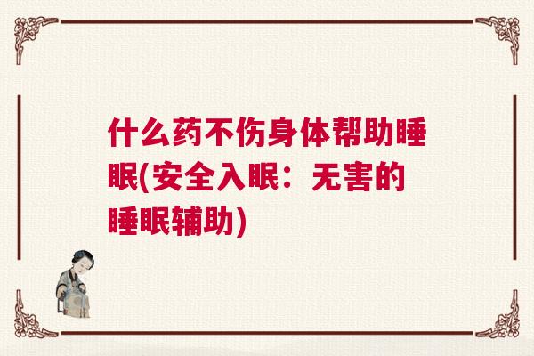 什么药不伤身体帮助睡眠(安全入眠：无害的睡眠辅助)