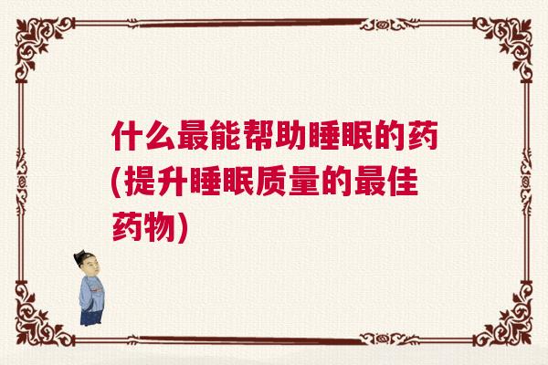 什么最能帮助睡眠的药(提升睡眠质量的最佳药物) 什么最能帮助睡眠的药(提升睡眠质量的最佳药物)