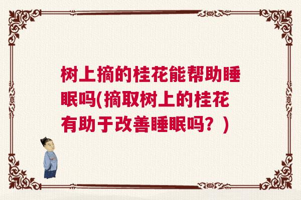 树上摘的桂花能帮助睡眠吗(摘取树上的桂花有助于改善睡眠吗？)