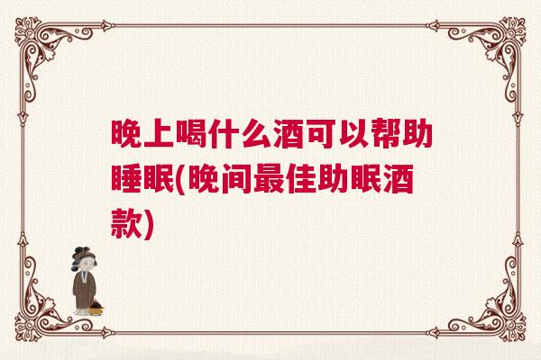 晚上喝什么酒可以帮助睡眠(晚间最佳助眠酒款)