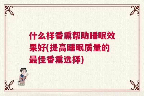 什么样香熏帮助睡眠效果好(提高睡眠质量的最佳香熏选择)