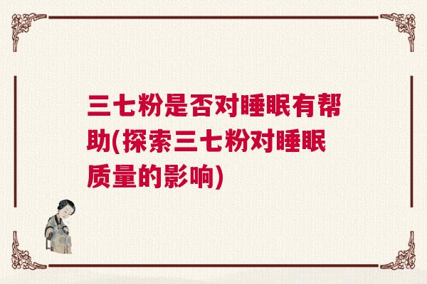 三七粉是否对睡眠有帮助(探索三七粉对睡眠质量的影响) 三七粉是否对睡眠有帮助(探索三七粉对睡眠质量的影响)