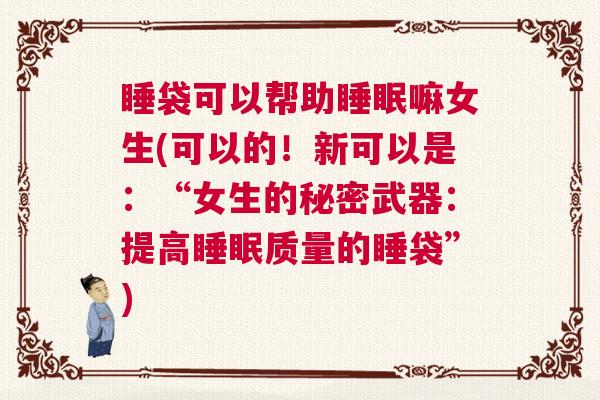 睡袋可以帮助睡眠嘛女生(可以的！新可以是：“女生的秘密武器：提高睡眠质量的睡袋”)