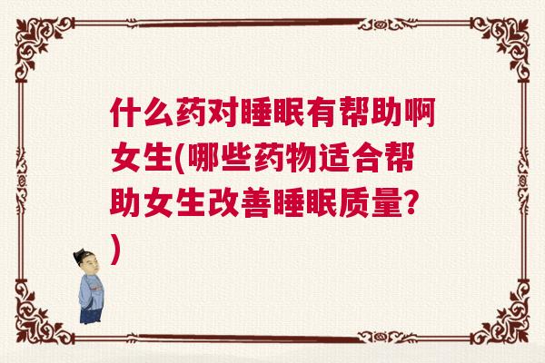 什么药对睡眠有帮助啊女生(哪些药物适合帮助女生改善睡眠质量？)