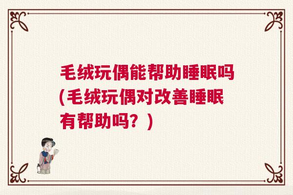 毛绒玩偶能帮助睡眠吗(毛绒玩偶对改善睡眠有帮助吗？)