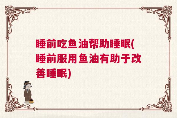 睡前吃鱼油帮助睡眠(睡前服用鱼油有助于改善睡眠)