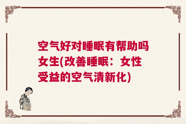 空气好对睡眠有帮助吗女生(改善睡眠：女性受益的空气清新化)