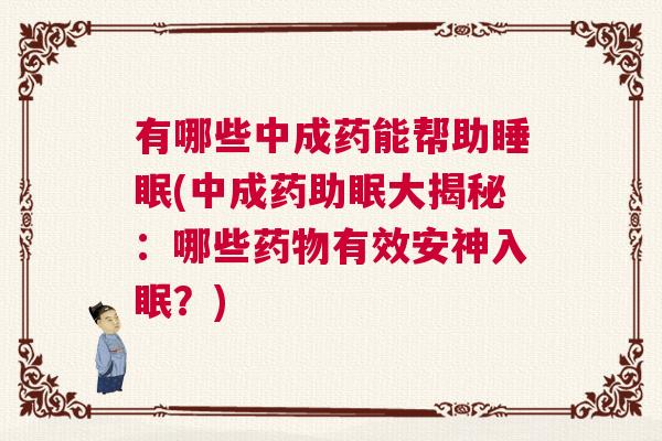 有哪些中成药能帮助睡眠(中成药助眠大揭秘:哪些药物有效安神入眠?) 有哪些中成药能帮助睡眠(中成药助眠大揭秘:哪些药物有效安神入眠?)