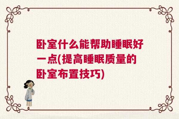 卧室什么能帮助睡眠好一点(提高睡眠质量的卧室布置技巧)