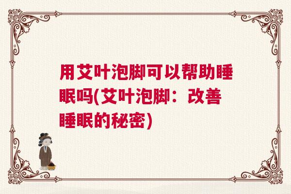 用艾叶泡脚可以帮助睡眠吗(艾叶泡脚：改善睡眠的秘密)